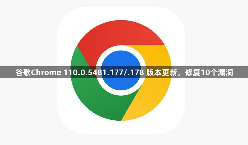 谷歌Chrome 110.0.5481.177/.178 版本更新，修复10个漏洞1