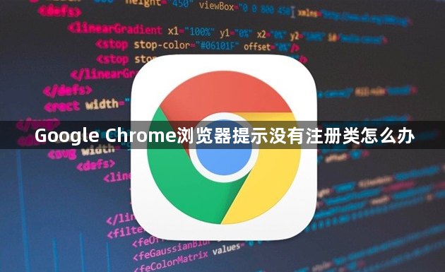 Google Chrome浏览器提示没有注册类怎么办1