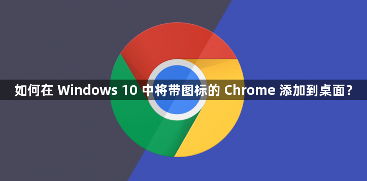 如何在 Windows 10 中将带图标的 Chrome 添加到桌面？1