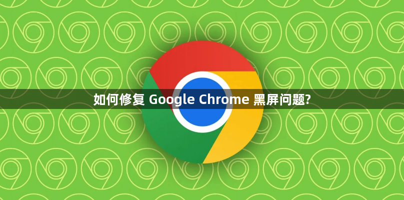 如何修复 Google Chrome 黑屏问题?1