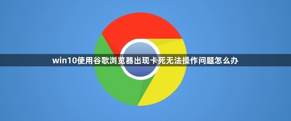 win10使用谷歌浏览器出现卡死无法操作问题怎么办1