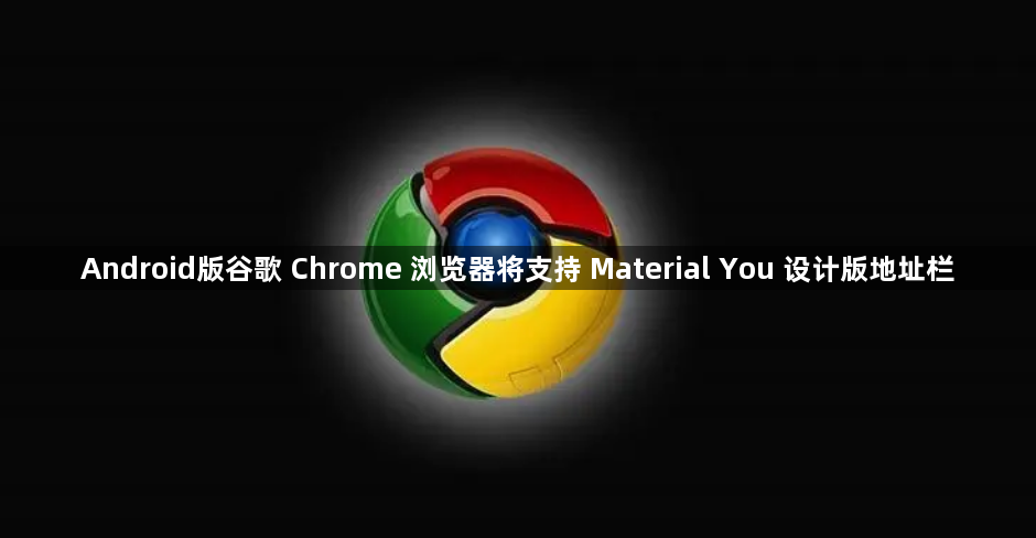 Android版谷歌 Chrome 浏览器将支持 Material You 设计版地址栏1