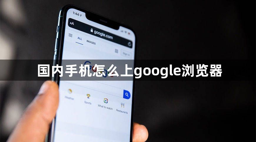 国内手机怎么上google浏览器1