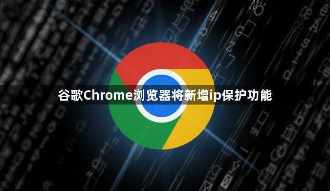 谷歌Chrome浏览器将新增ip保护功能1