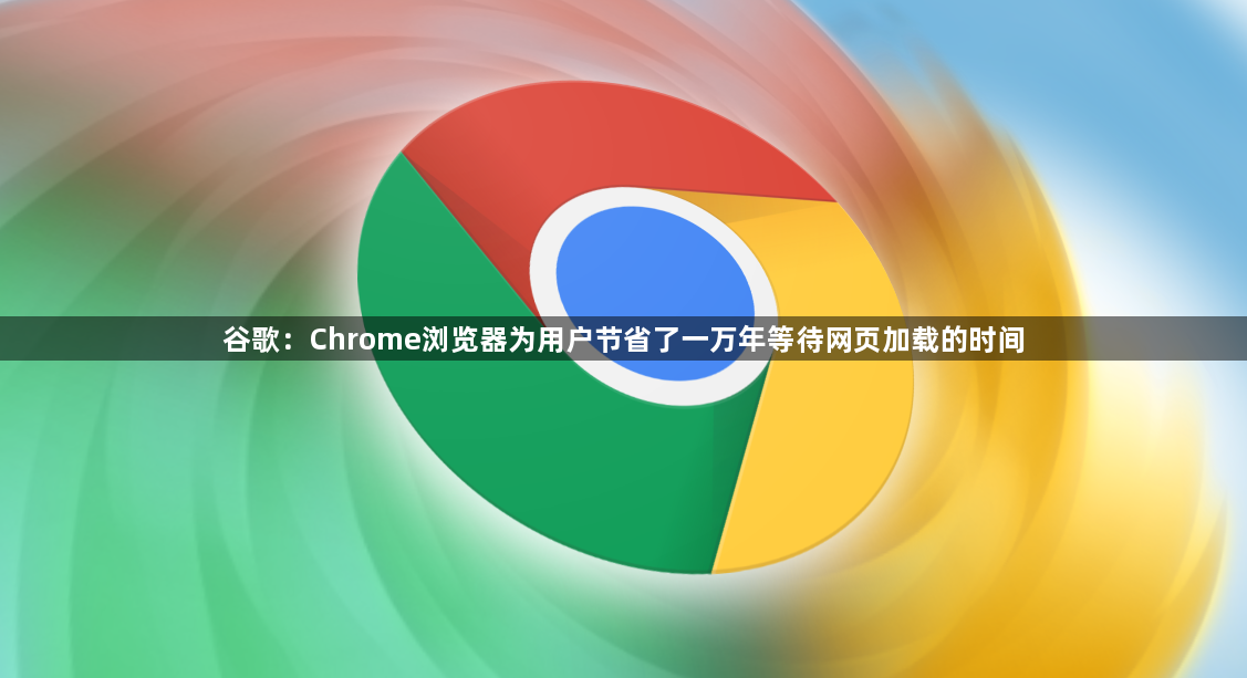 谷歌：Chrome浏览器为用户节省了一万年等待网页加载的时间1