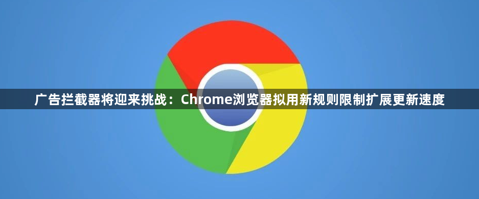 广告拦截器将迎来挑战：Chrome浏览器拟用新规则限制扩展更新速度1