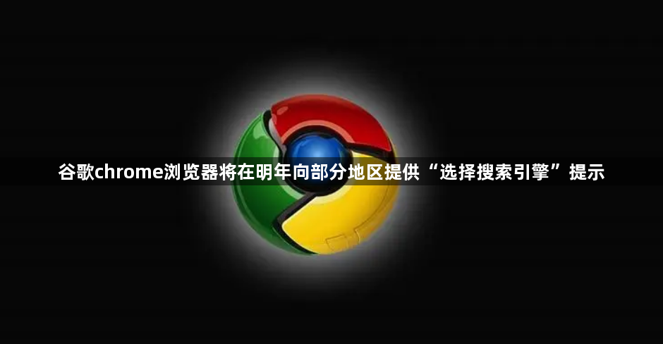 谷歌chrome浏览器将在明年向部分地区提供“选择搜索引擎”提示1