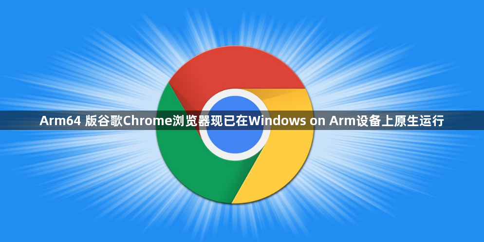 Arm64 版谷歌Chrome浏览器现已在Windows on Arm设备上原生运行1